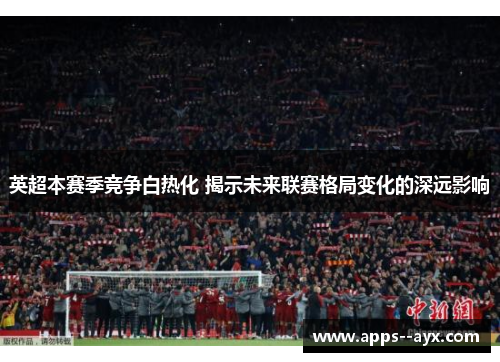 英超本赛季竞争白热化 揭示未来联赛格局变化的深远影响