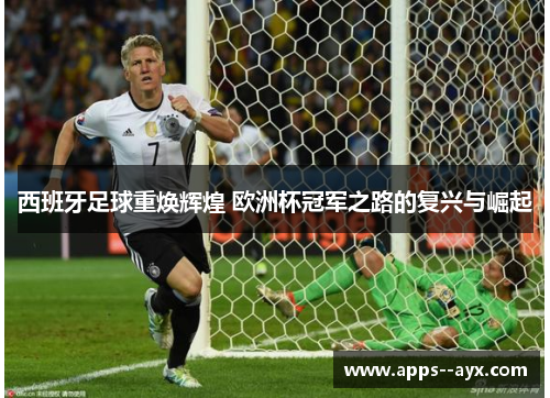 西班牙足球重焕辉煌 欧洲杯冠军之路的复兴与崛起