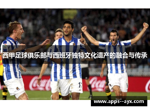西甲足球俱乐部与西班牙独特文化遗产的融合与传承