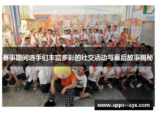 赛事期间选手们丰富多彩的社交活动与幕后故事揭秘