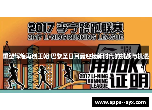 重塑辉煌再创王朝 巴黎圣日耳曼迎接新时代的挑战与机遇