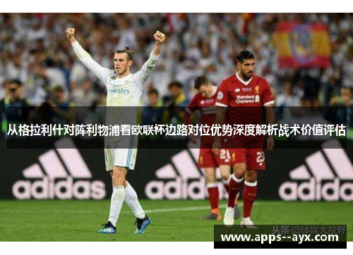 从格拉利什对阵利物浦看欧联杯边路对位优势深度解析战术价值评估