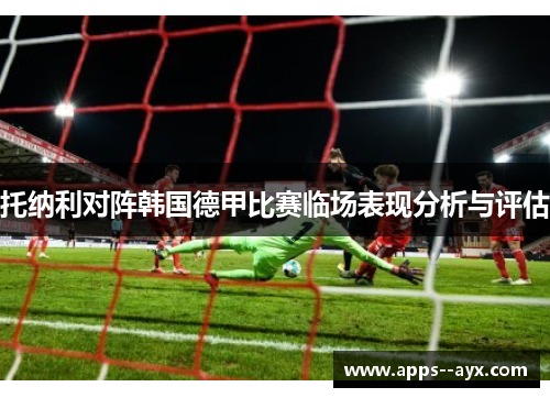 托纳利对阵韩国德甲比赛临场表现分析与评估