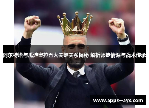 阿尔特塔与瓜迪奥拉五大关键关系揭秘 解析师徒情深与战术传承 阿尔特塔与瓜迪奥拉五大关键关系揭秘 解析师徒情深与战术传承