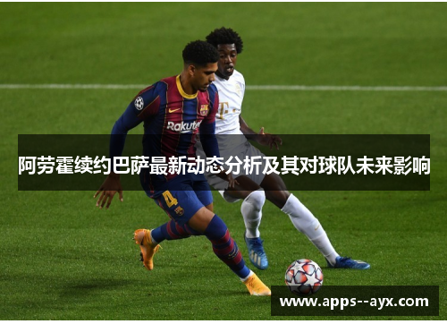 阿劳霍续约巴萨最新动态分析及其对球队未来影响 阿劳霍续约巴萨最新动态分析及其对球队未来影响