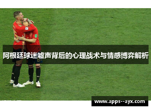阿根廷球迷嘘声背后的心理战术与情感博弈解析
