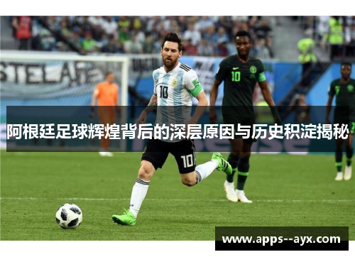 阿根廷足球辉煌背后的深层原因与历史积淀揭秘