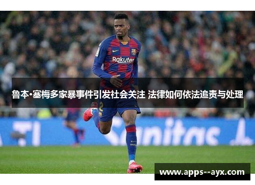 鲁本·塞梅多家暴事件引发社会关注 法律如何依法追责与处理