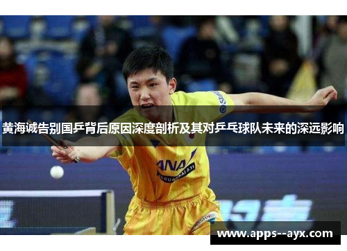 黄海诚告别国乒背后原因深度剖析及其对乒乓球队未来的深远影响 黄海诚告别国乒背后原因深度剖析及其对乒乓球队未来的深远影响
