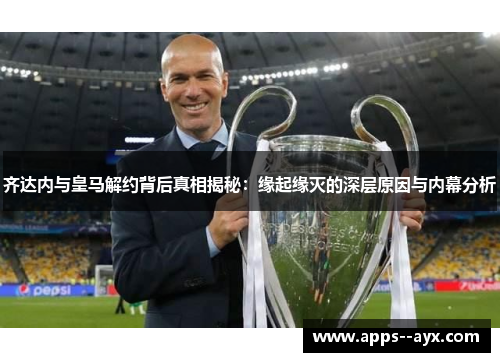 齐达内与皇马解约背后真相揭秘:缘起缘灭的深层原因与内幕分析 齐达内与皇马解约背后真相揭秘:缘起缘灭的深层原因与内幕分析