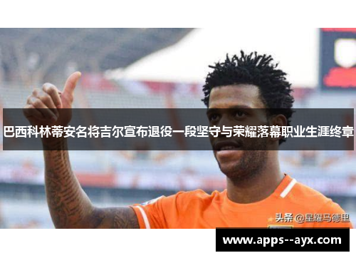 巴西科林蒂安名将吉尔宣布退役一段坚守与荣耀落幕职业生涯终章