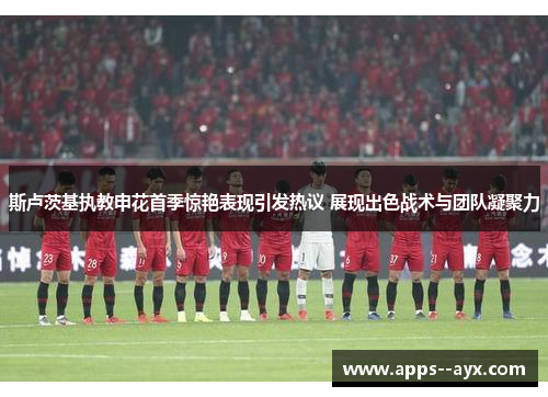斯卢茨基执教申花首季惊艳表现引发热议 展现出色战术与团队凝聚力