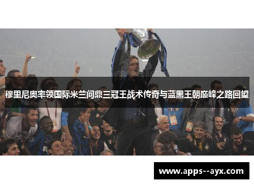 穆里尼奥率领国际米兰问鼎三冠王战术传奇与蓝黑王朝巅峰之路回望