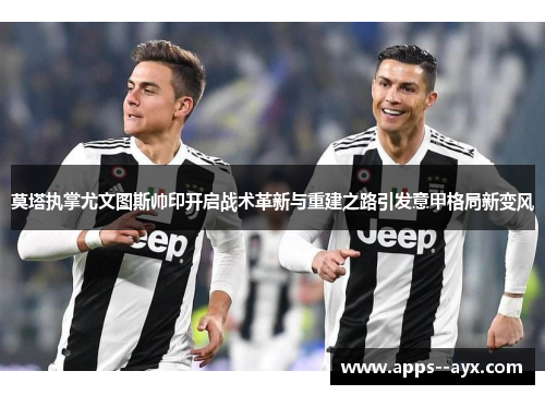 莫塔执掌尤文图斯帅印开启战术革新与重建之路引发意甲格局新变风 莫塔执掌尤文图斯帅印开启战术革新与重建之路引发意甲格局新变风