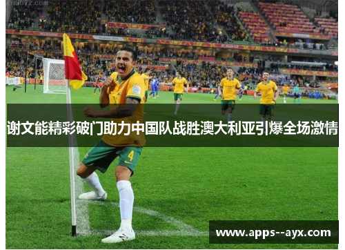 谢文能精彩破门助力中国队战胜澳大利亚引爆全场激情