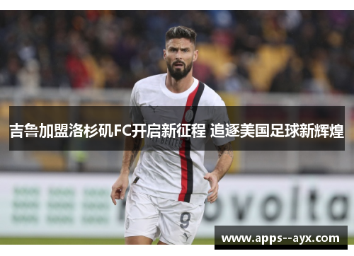 吉鲁加盟洛杉矶FC开启新征程 追逐美国足球新辉煌