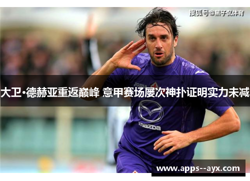 大卫·德赫亚重返巅峰 意甲赛场屡次神扑证明实力未减