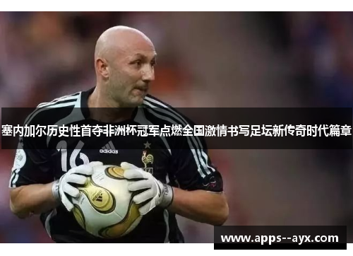 塞内加尔历史性首夺非洲杯冠军点燃全国激情书写足坛新传奇时代篇章 塞内加尔历史性首夺非洲杯冠军点燃全国激情书写足坛新传奇时代篇章