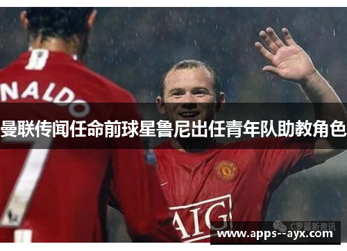 曼联传闻任命前球星鲁尼出任青年队助教角色
