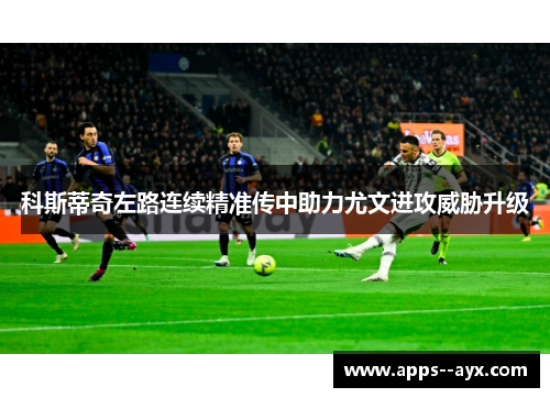 科斯蒂奇左路连续精准传中助力尤文进攻威胁升级