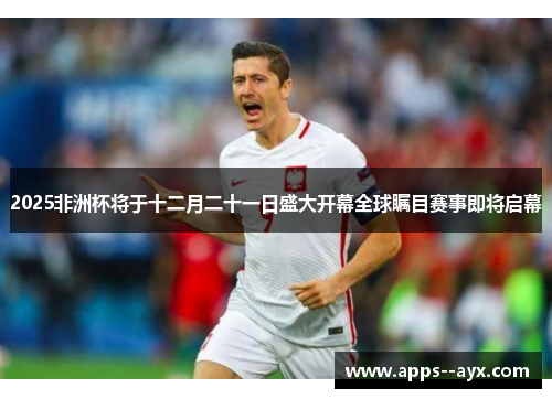 2025非洲杯将于十二月二十一日盛大开幕全球瞩目赛事即将启幕