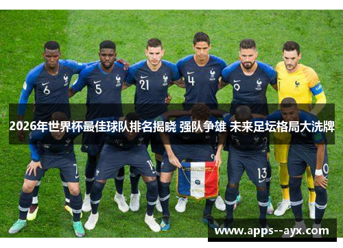 2026年世界杯最佳球队排名揭晓 强队争雄 未来足坛格局大洗牌