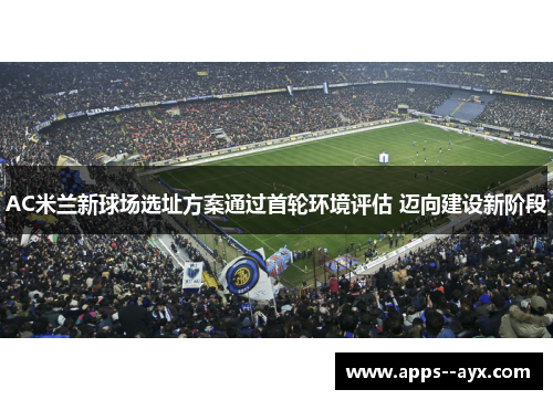AC米兰新球场选址方案通过首轮环境评估 迈向建设新阶段