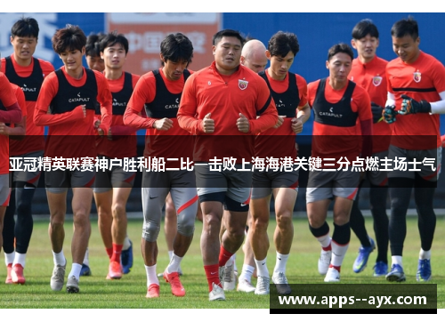 亚冠精英联赛神户胜利船二比一击败上海海港关键三分点燃主场士气