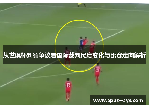 从世俱杯判罚争议看国际裁判尺度变化与比赛走向解析