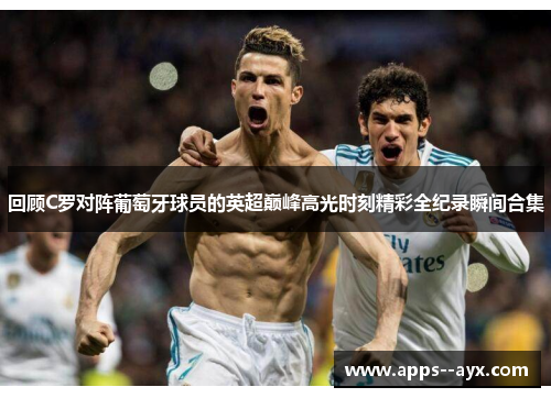 回顾C罗对阵葡萄牙球员的英超巅峰高光时刻精彩全纪录瞬间合集 回顾C罗对阵葡萄牙球员的英超巅峰高光时刻精彩全纪录瞬间合集