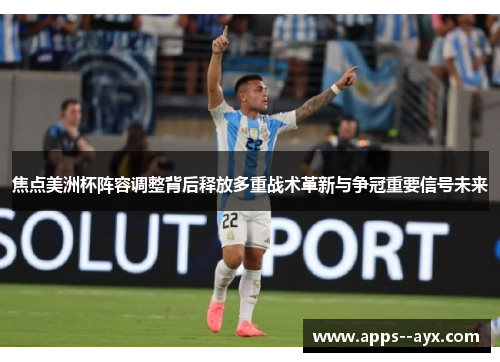 焦点美洲杯阵容调整背后释放多重战术革新与争冠重要信号未来