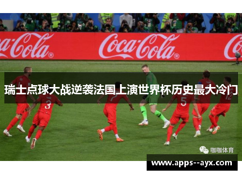 瑞士点球大战逆袭法国上演世界杯历史最大冷门