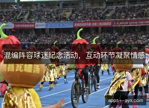 混编阵容球迷纪念活动,互动环节凝聚情感 混编阵容球迷纪念活动,互动环节凝聚情感