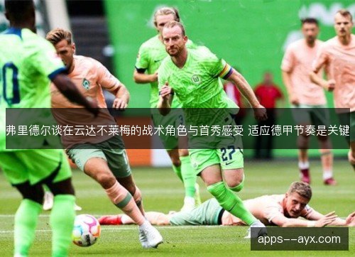 弗里德尔谈在云达不莱梅的战术角色与首秀感受 适应德甲节奏是关键